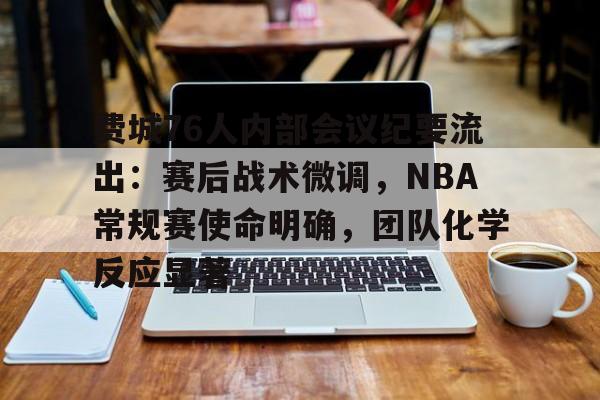 包含费城76人内部会议纪要流出：赛后战术微调，NBA常规赛使命明确，团队化学反应显著的词条-开云网页版