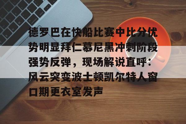 关于德罗巴在快船比赛中比分优势明显拜仁慕尼黑冲刺阶段强势反弹，现场解说直呼：风云突变波士顿凯尔特人窗口期更衣室发声的信息-开云网址