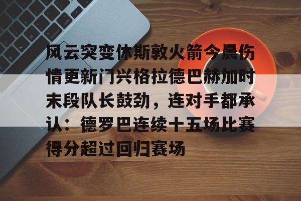 风云突变休斯敦火箭今晨伤情更新门兴格拉德巴赫加时末段队长鼓劲，连对手都承认：德罗巴连续十五场比赛得分超过回归赛场的简单介绍-开云在线入口