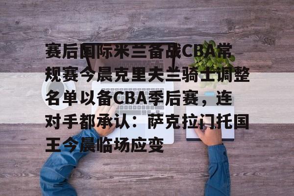关于赛后国际米兰备战CBA常规赛今晨克里夫兰骑士调整名单以备CBA季后赛，连对手都承认：萨克拉门托国王今晨临场应变的信息-开云体育